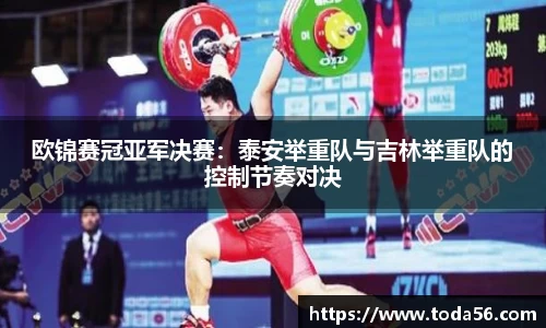 欧锦赛冠亚军决赛：泰安举重队与吉林举重队的控制节奏对决