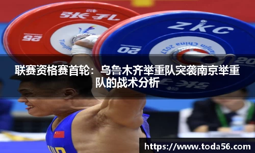 联赛资格赛首轮：乌鲁木齐举重队突袭南京举重队的战术分析