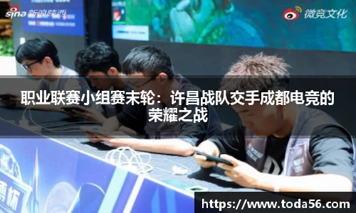 职业联赛小组赛末轮：许昌战队交手成都电竞的荣耀之战