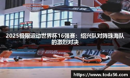 2025极限运动世界杯16强赛：绍兴队对阵珠海队的激烈对决
