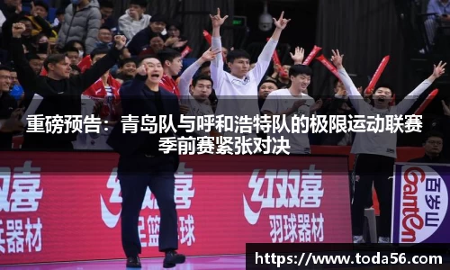 重磅预告：青岛队与呼和浩特队的极限运动联赛季前赛紧张对决