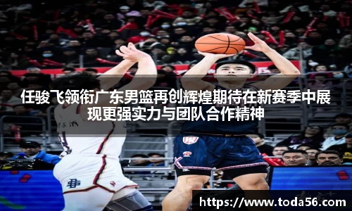 任骏飞领衔广东男篮再创辉煌期待在新赛季中展现更强实力与团队合作精神