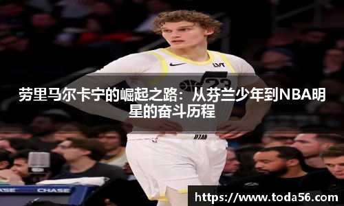 劳里马尔卡宁的崛起之路：从芬兰少年到NBA明星的奋斗历程
