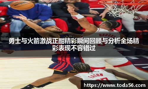 勇士与火箭激战正酣精彩瞬间回顾与分析全场精彩表现不容错过