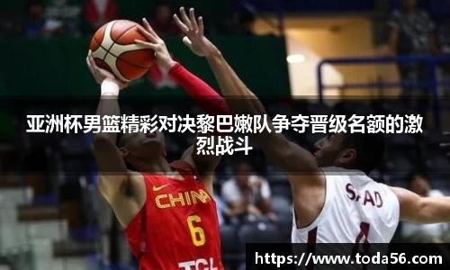 亚洲杯男篮精彩对决黎巴嫩队争夺晋级名额的激烈战斗